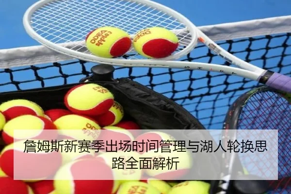詹姆斯新赛季出场时间管理与湖人轮换思路全面解析